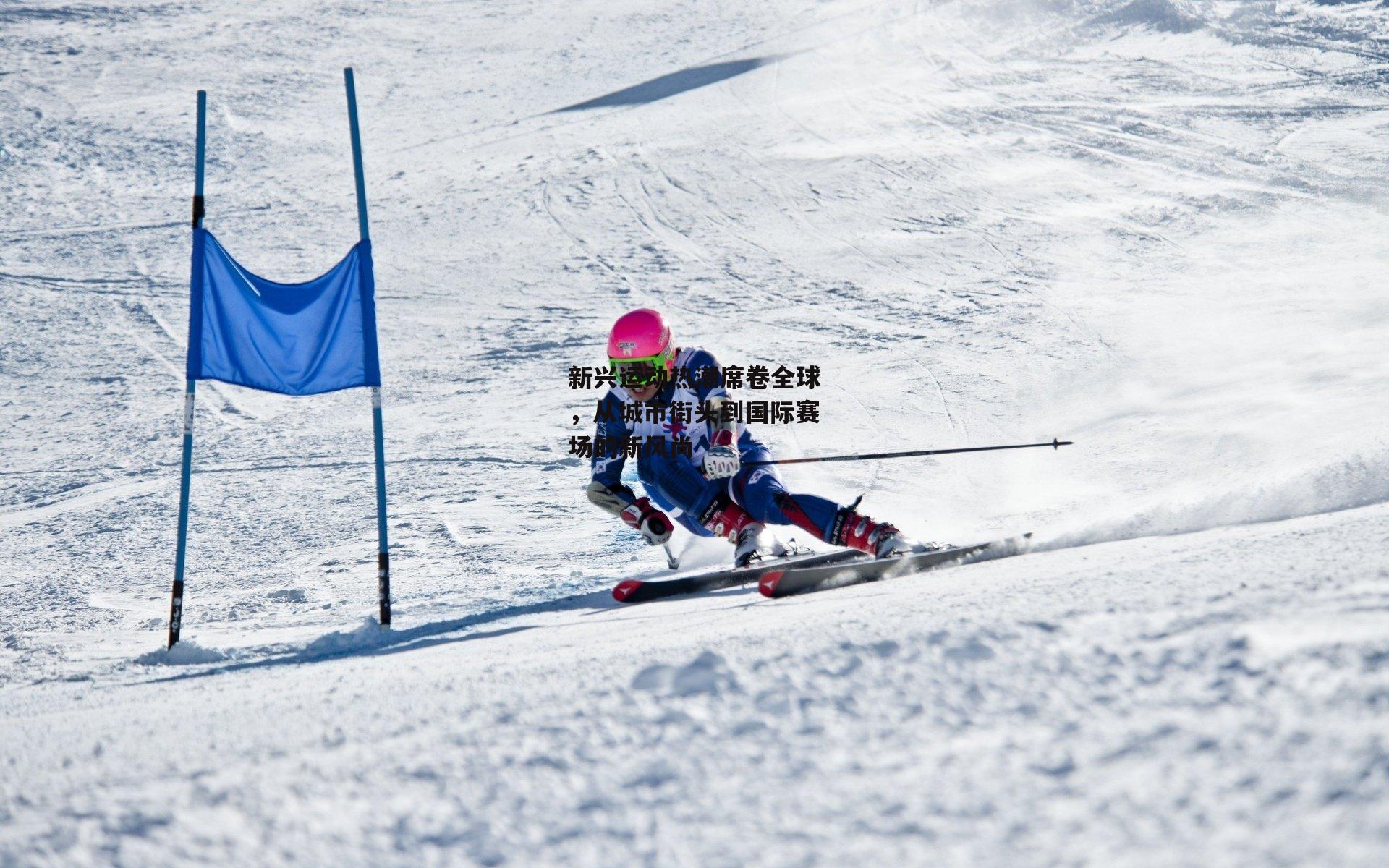 熊猫体育官网_新兴运动热潮席卷全球，从城市街头到国际赛场的新风尚