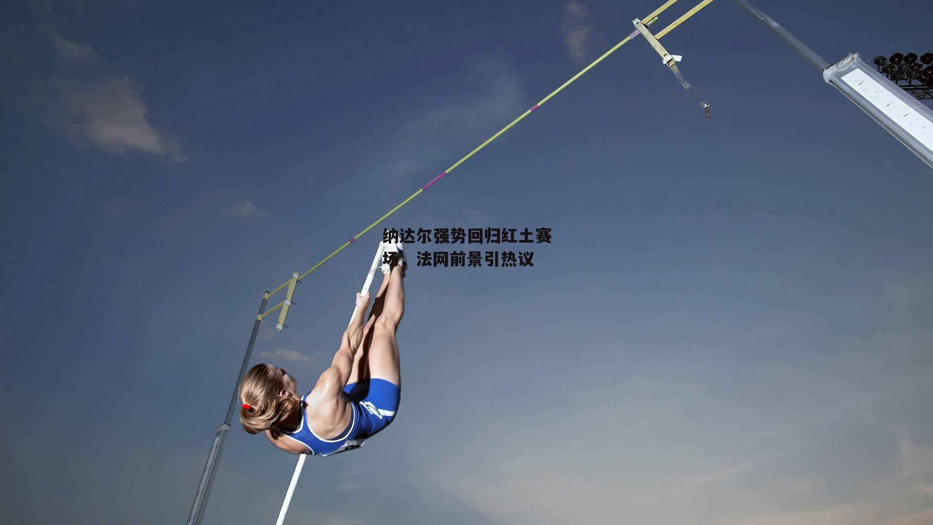 纳达尔强势回归红土赛场,法网前景引热议