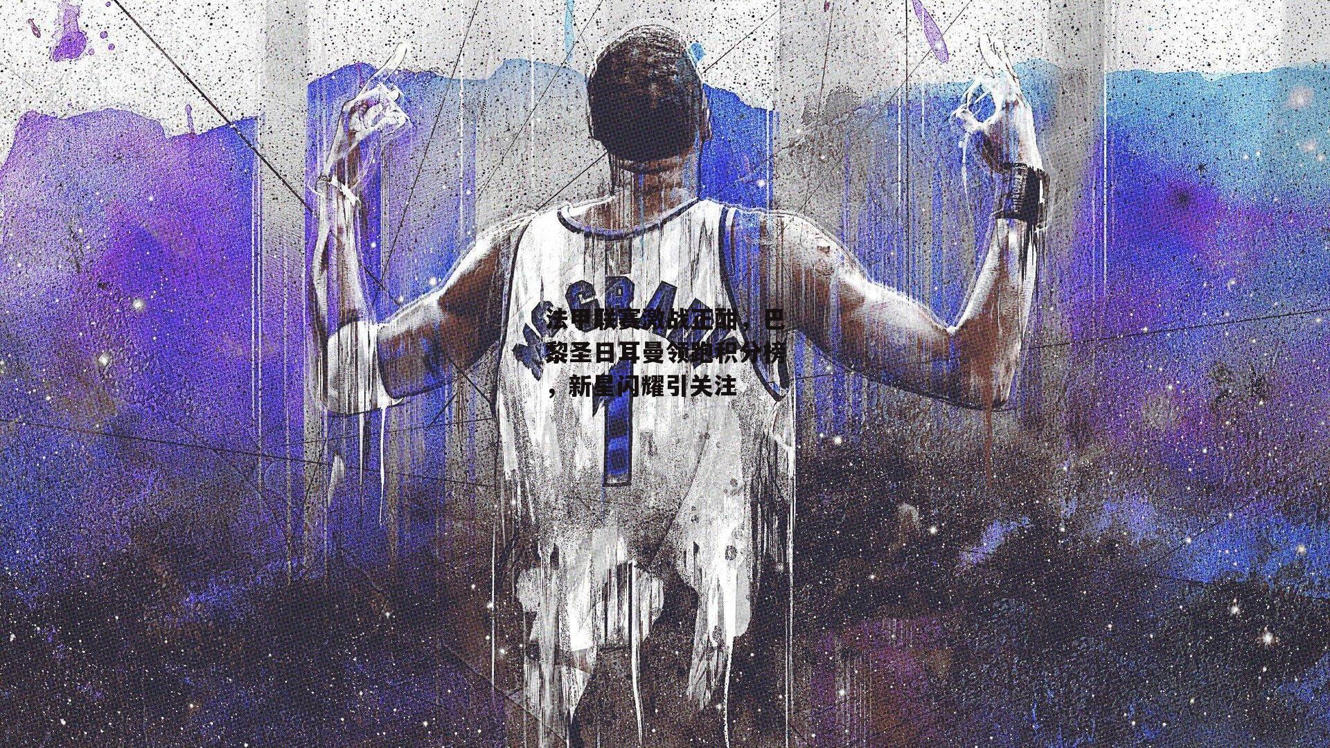 法甲联赛激战正酣，巴黎圣日耳曼领跑积分榜，新星闪耀引关注