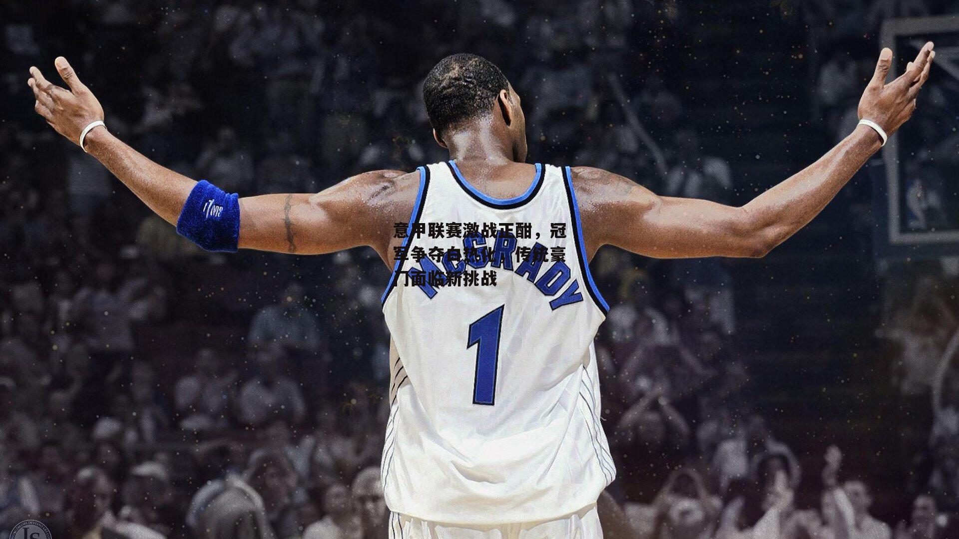 【熊猫体育官网】意甲联赛激战正酣，冠军争夺白热化，传统豪门面临新挑战